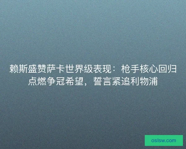 赖斯盛赞萨卡世界级表现：枪手核心回归点燃争冠希望，誓言紧追利物浦