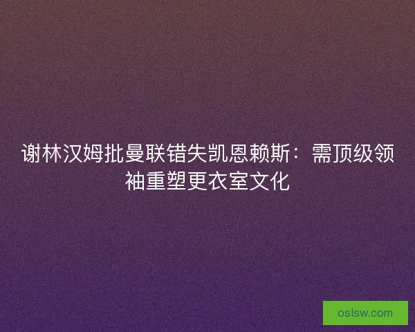 谢林汉姆批曼联错失凯恩赖斯：需顶级领袖重塑更衣室文化