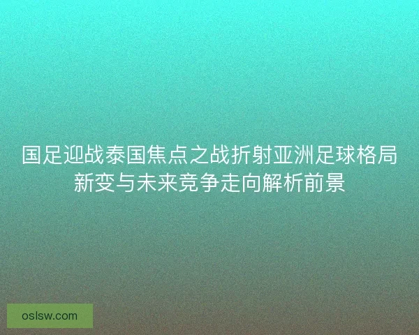 国足迎战泰国焦点之战折射亚洲足球格局新变与未来竞争走向解析前景