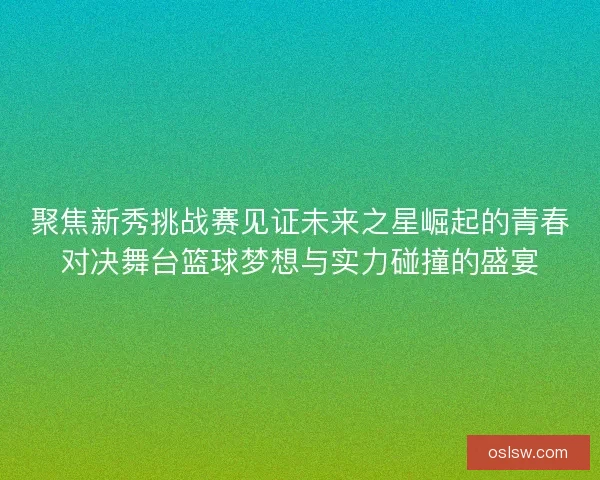 聚焦新秀挑战赛见证未来之星崛起的青春对决舞台篮球梦想与实力碰撞的盛宴 聚焦新秀挑战赛见证未来之星崛起的青春对决舞台篮球梦想与实力碰撞的盛宴