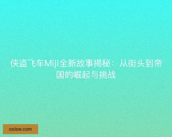 侠盗飞车Miji全新故事揭秘:从街头到帝国的崛起与挑战 侠盗飞车Miji全新故事揭秘:从街头到帝国的崛起与挑战
