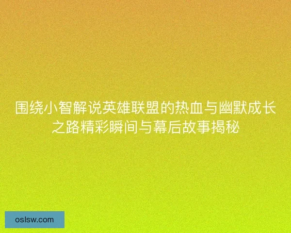 围绕小智解说英雄联盟的热血与幽默成长之路精彩瞬间与幕后故事揭秘