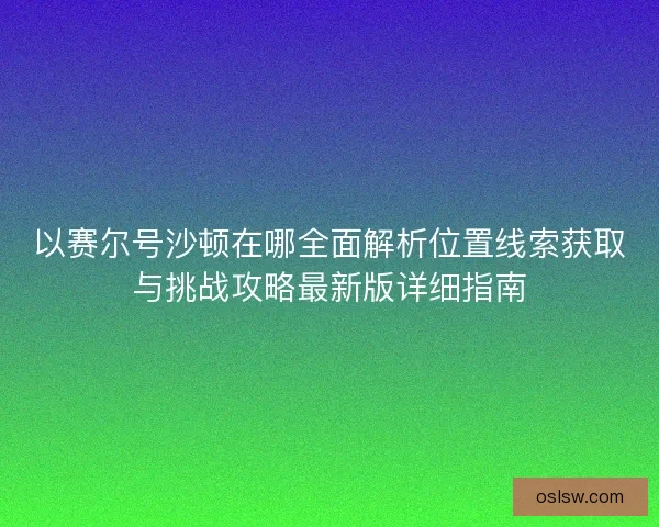 以赛尔号沙顿在哪全面解析位置线索获取与挑战攻略最新版详细指南 以赛尔号沙顿在哪全面解析位置线索获取与挑战攻略最新版详细指南
