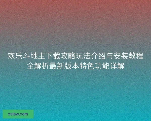 欢乐斗地主下载攻略玩法介绍与安装教程全解析最新版本特色功能详解 欢乐斗地主下载攻略玩法介绍与安装教程全解析最新版本特色功能详解