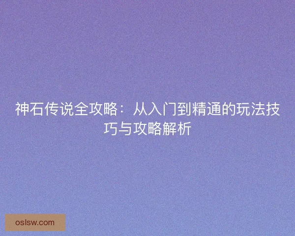 神石传说全攻略:从入门到精通的玩法技巧与攻略解析 神石传说全攻略:从入门到精通的玩法技巧与攻略解析
