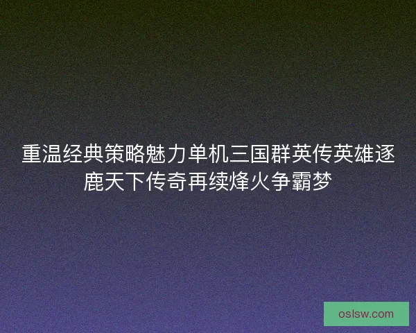 重温经典策略魅力单机三国群英传英雄逐鹿天下传奇再续烽火争霸梦 重温经典策略魅力单机三国群英传英雄逐鹿天下传奇再续烽火争霸梦