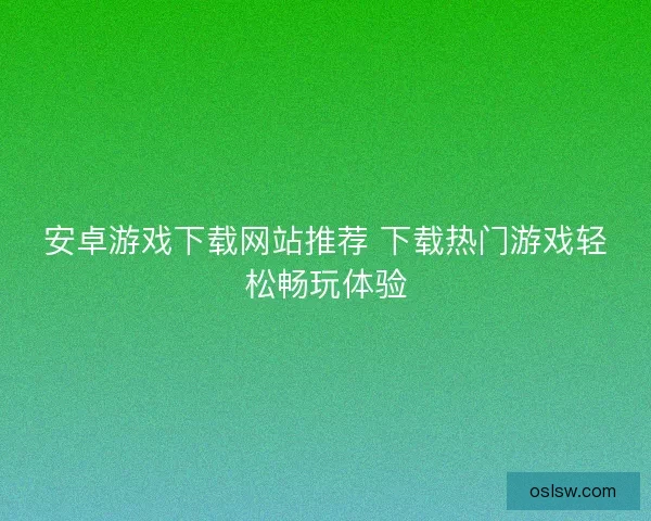 安卓游戏下载网站推荐 下载热门游戏轻松畅玩体验