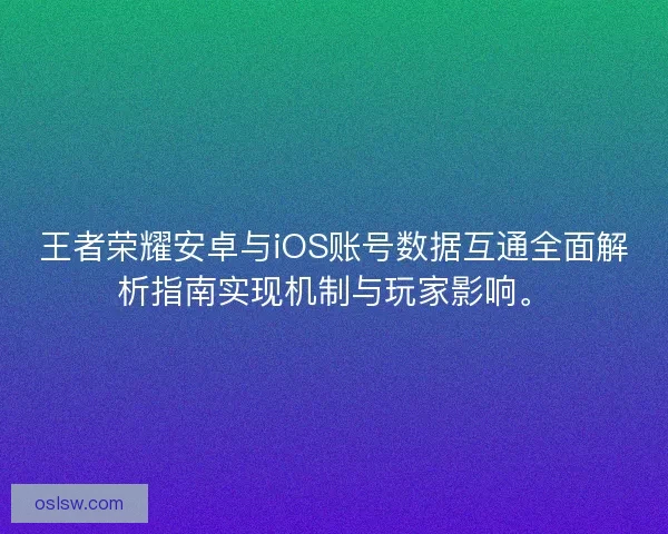 王者荣耀安卓与iOS账号数据互通全面解析指南实现机制与玩家影响。