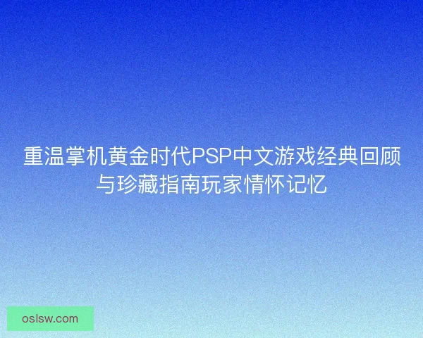 重温掌机黄金时代PSP中文游戏经典回顾与珍藏指南玩家情怀记忆