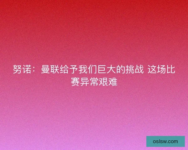 努诺:曼联给予我们巨大的挑战 这场比赛异常艰难 努诺:曼联给予我们巨大的挑战 这场比赛异常艰难