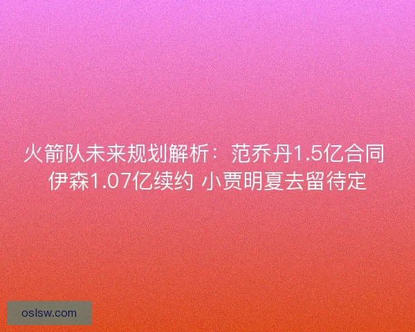火箭队未来规划解析：范乔丹1.5亿合同 伊森1.07亿续约 小贾明夏去留待定