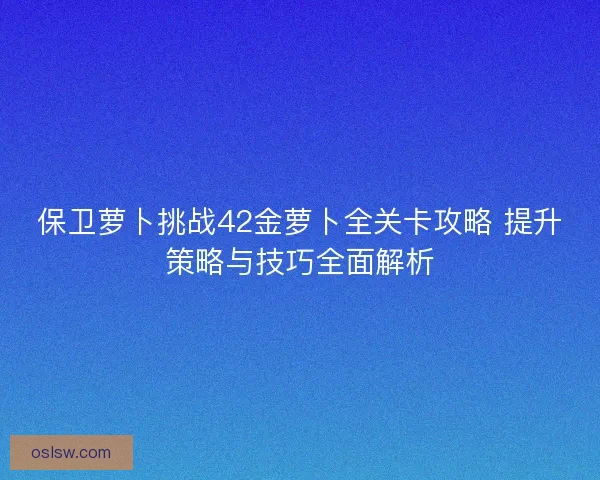 保卫萝卜挑战42金萝卜全关卡攻略 提升策略与技巧全面解析