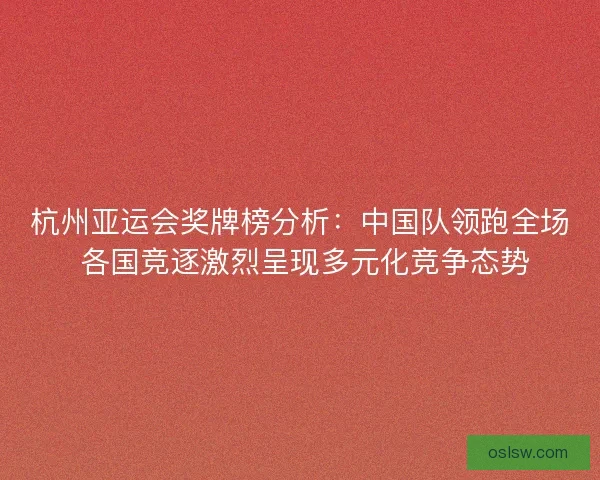杭州亚运会奖牌榜分析：中国队领跑全场 各国竞逐激烈呈现多元化竞争态势