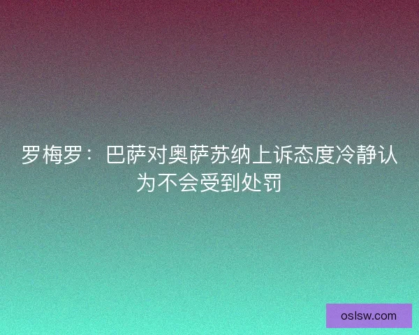 罗梅罗：巴萨对奥萨苏纳上诉态度冷静认为不会受到处罚