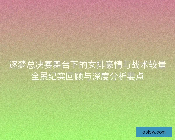 逐梦总决赛舞台下的女排豪情与战术较量全景纪实回顾与深度分析要点 逐梦总决赛舞台下的女排豪情与战术较量全景纪实回顾与深度分析要点
