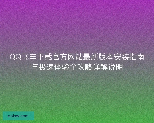 QQ飞车下载官方网站最新版本安装指南与极速体验全攻略详解说明 QQ飞车下载官方网站最新版本安装指南与极速体验全攻略详解说明