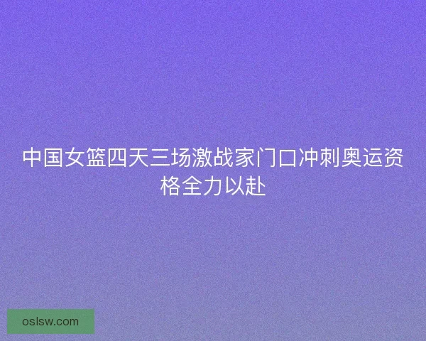 中国女篮四天三场激战家门口冲刺奥运资格全力以赴 中国女篮四天三场激战家门口冲刺奥运资格全力以赴