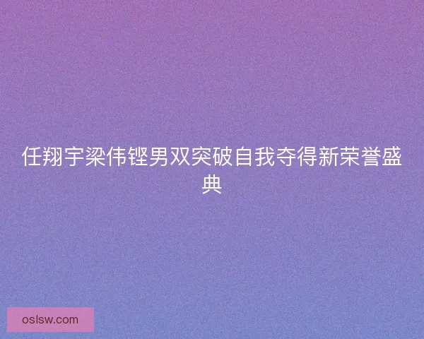 任翔宇梁伟铿男双突破自我夺得新荣誉盛典