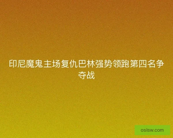 印尼魔鬼主场复仇巴林强势领跑第四名争夺战 印尼魔鬼主场复仇巴林强势领跑第四名争夺战