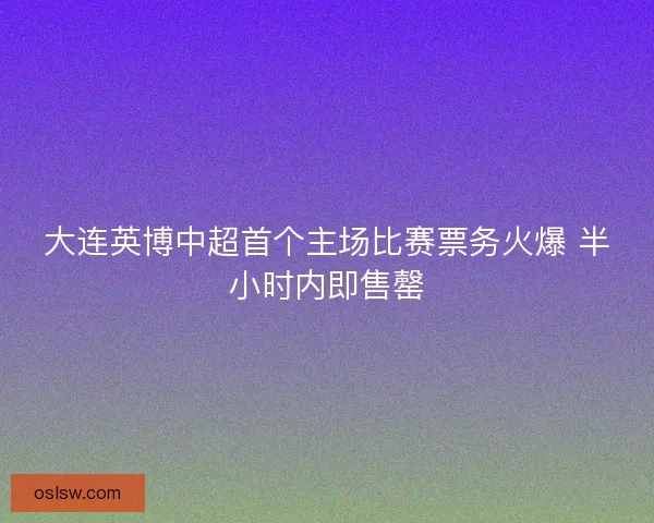大连英博中超首个主场比赛票务火爆 半小时内即售罄