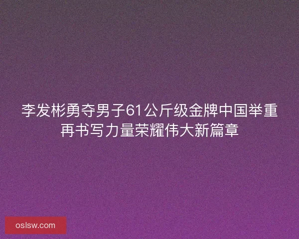 李发彬勇夺男子61公斤级金牌中国举重再书写力量荣耀伟大新篇章 李发彬勇夺男子61公斤级金牌中国举重再书写力量荣耀伟大新篇章
