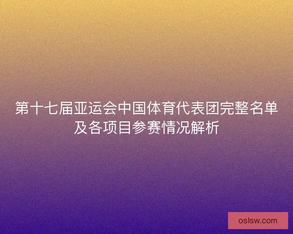 第十七届亚运会中国体育代表团完整名单及各项目参赛情况解析 第十七届亚运会中国体育代表团完整名单及各项目参赛情况解析