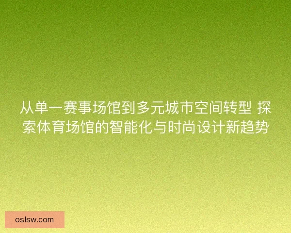 从单一赛事场馆到多元城市空间转型 探索体育场馆的智能化与时尚设计新趋势 从单一赛事场馆到多元城市空间转型 探索体育场馆的智能化与时尚设计新趋势