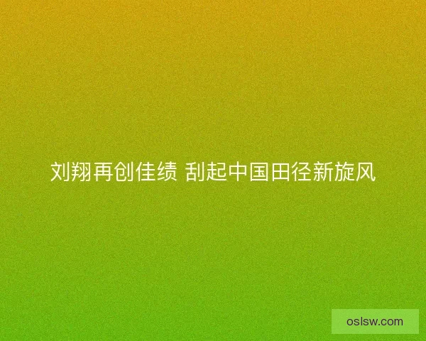 刘翔再创佳绩 刮起中国田径新旋风 刘翔再创佳绩 刮起中国田径新旋风