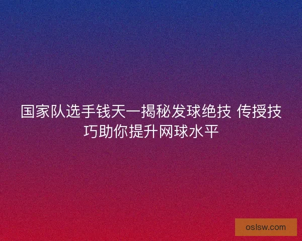 国家队选手钱天一揭秘发球绝技 传授技巧助你提升网球水平