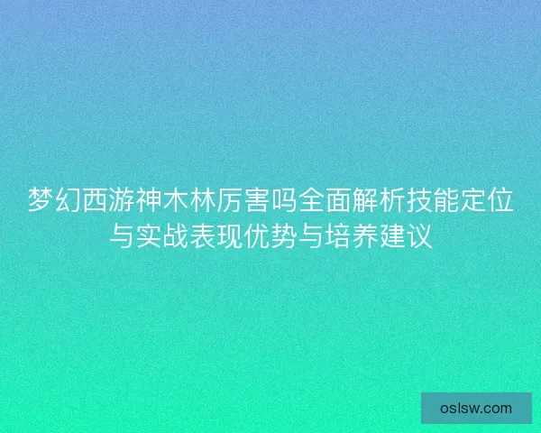梦幻西游神木林厉害吗全面解析技能定位与实战表现优势与培养建议