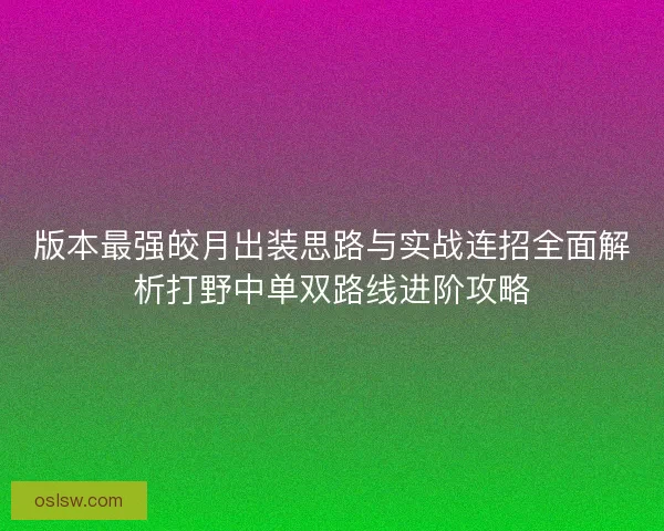 版本最强皎月出装思路与实战连招全面解析打野中单双路线进阶攻略