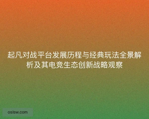 起凡对战平台发展历程与经典玩法全景解析及其电竞生态创新战略观察 起凡对战平台发展历程与经典玩法全景解析及其电竞生态创新战略观察