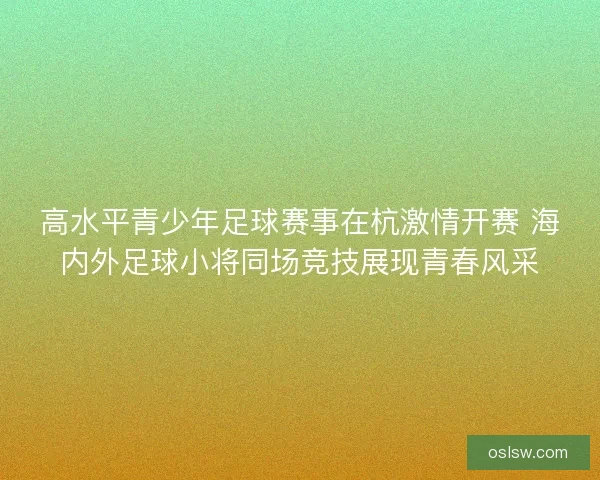 高水平青少年足球赛事在杭激情开赛 海内外足球小将同场竞技展现青春风采 高水平青少年足球赛事在杭激情开赛 海内外足球小将同场竞技展现青春风采