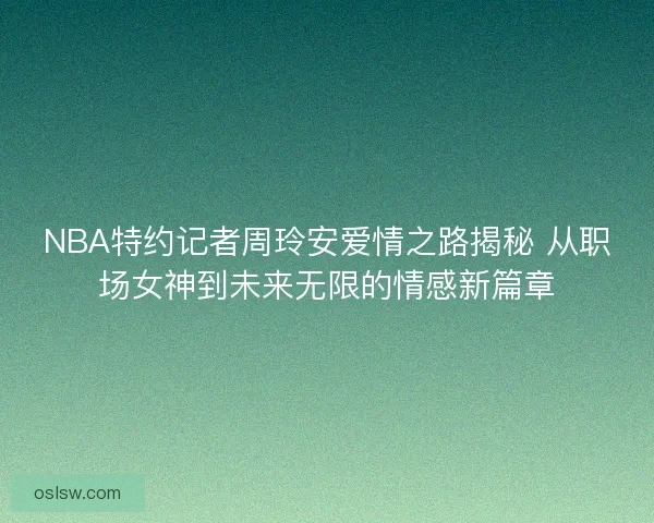 NBA特约记者周玲安爱情之路揭秘 从职场女神到未来无限的情感新篇章