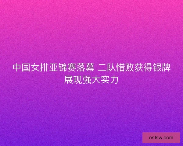 中国女排亚锦赛落幕 二队惜败获得银牌展现强大实力