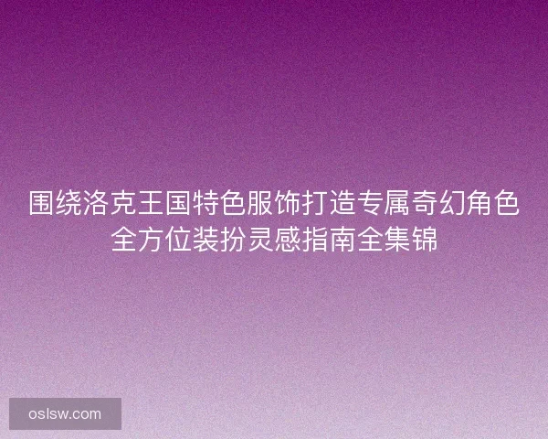 围绕洛克王国特色服饰打造专属奇幻角色全方位装扮灵感指南全集锦