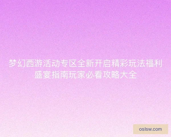 梦幻西游活动专区全新开启精彩玩法福利盛宴指南玩家必看攻略大全