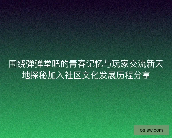 围绕弹弹堂吧的青春记忆与玩家交流新天地探秘加入社区文化发展历程分享 围绕弹弹堂吧的青春记忆与玩家交流新天地探秘加入社区文化发展历程分享