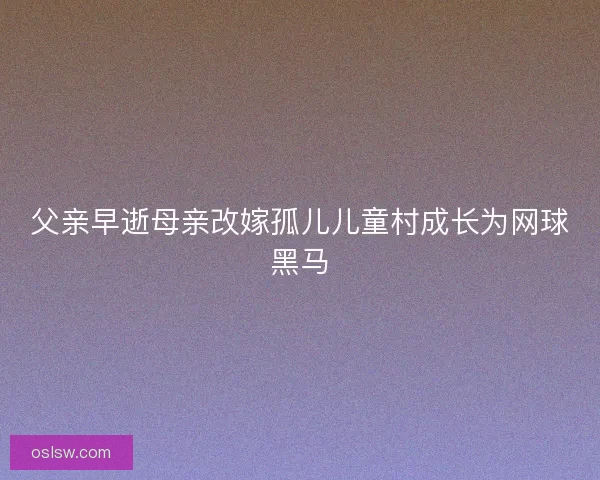 父亲早逝母亲改嫁孤儿儿童村成长为网球黑马