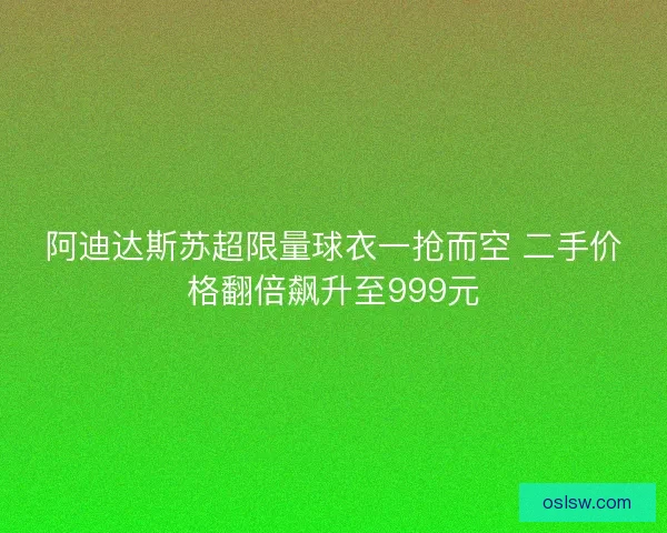 阿迪达斯苏超限量球衣一抢而空 二手价格翻倍飙升至999元
