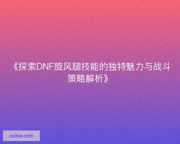 《探索DNF旋风腿技能的独特魅力与战斗策略解析》