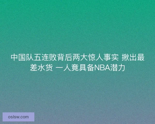 中国队五连败背后两大惊人事实 揪出最差水货 一人竟具备NBA潜力