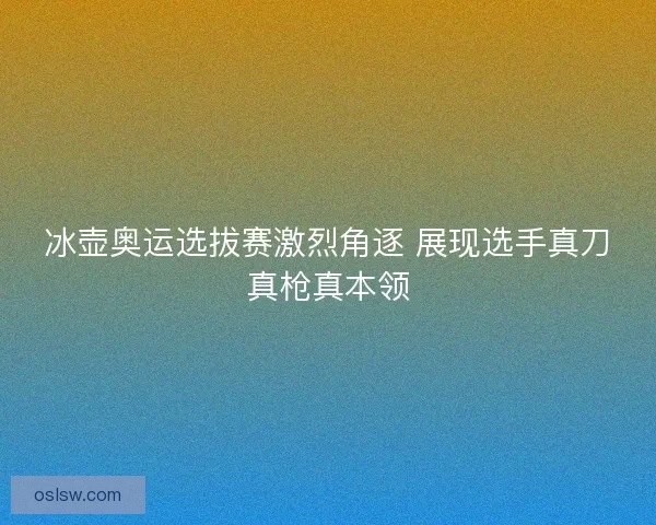 冰壶奥运选拔赛激烈角逐 展现选手真刀真枪真本领
