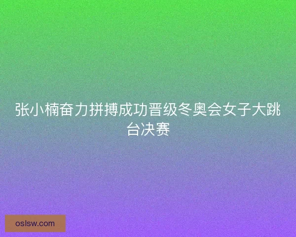 张小楠奋力拼搏成功晋级冬奥会女子大跳台决赛 张小楠奋力拼搏成功晋级冬奥会女子大跳台决赛