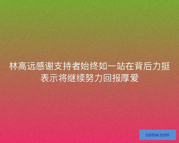 林高远感谢支持者始终如一站在背后力挺表示将继续努力回报厚爱 林高远感谢支持者始终如一站在背后力挺表示将继续努力回报厚爱