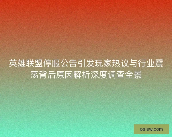 英雄联盟停服公告引发玩家热议与行业震荡背后原因解析深度调查全景