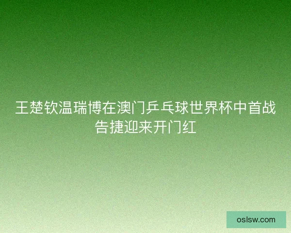 王楚钦温瑞博在澳门乒乓球世界杯中首战告捷迎来开门红 王楚钦温瑞博在澳门乒乓球世界杯中首战告捷迎来开门红