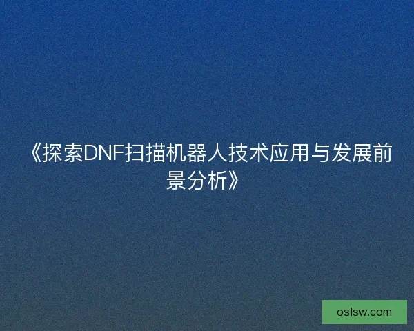 《探索DNF扫描机器人技术应用与发展前景分析》