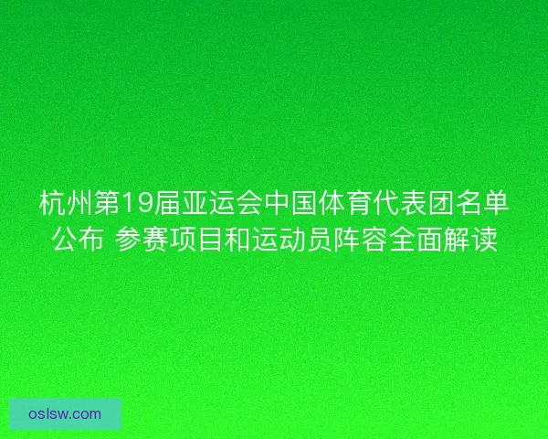 杭州第19届亚运会中国体育代表团名单公布 参赛项目和运动员阵容全面解读