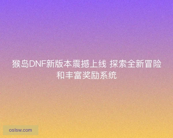 猴岛DNF新版本震撼上线 探索全新冒险和丰富奖励系统